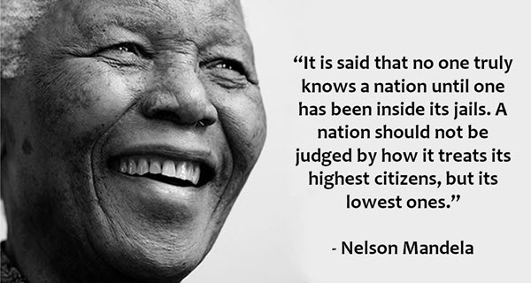 It is said that no one truly knows a nation until one has been inside its jails. A nation should not be judged by how it treats its highest citizens, but its lowest ones. - Nelson Mandela